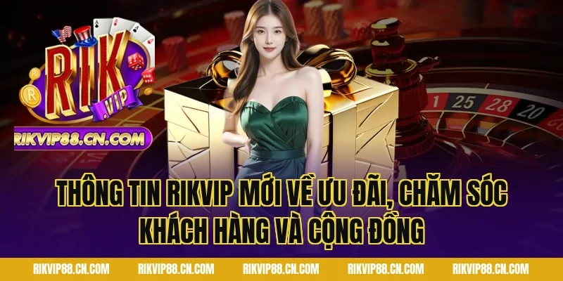 Thông Tin Rikvip Mới về ưu đãi, chăm sóc khách hàng và cộng đồng